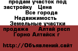 продам участок под застройку › Цена ­ 2 600 000 - Все города Недвижимость » Земельные участки продажа   . Алтай респ.,Горно-Алтайск г.